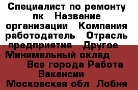 Специалист по ремонту пк › Название организации ­ Компания-работодатель › Отрасль предприятия ­ Другое › Минимальный оклад ­ 20 000 - Все города Работа » Вакансии   . Московская обл.,Лобня г.
